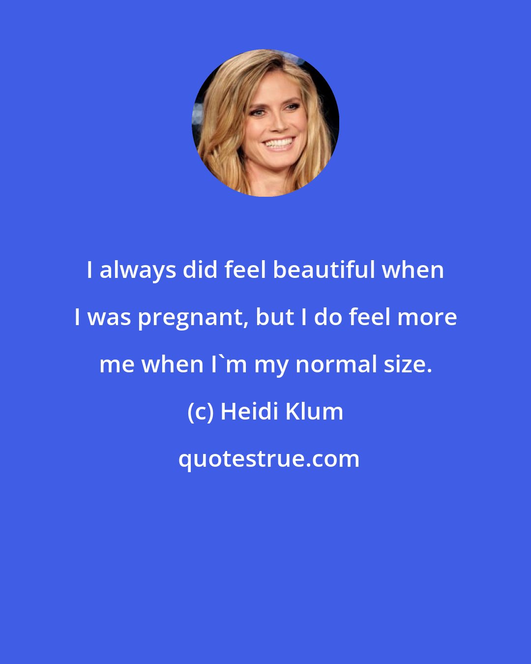 Heidi Klum: I always did feel beautiful when I was pregnant, but I do feel more me when I'm my normal size.