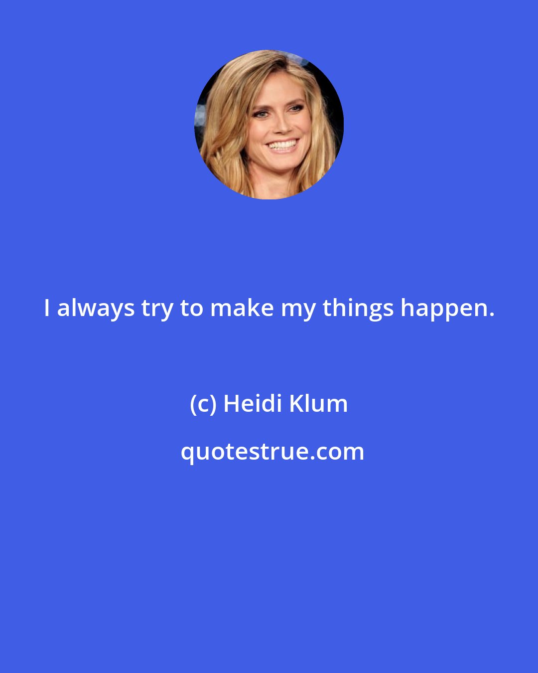 Heidi Klum: I always try to make my things happen.