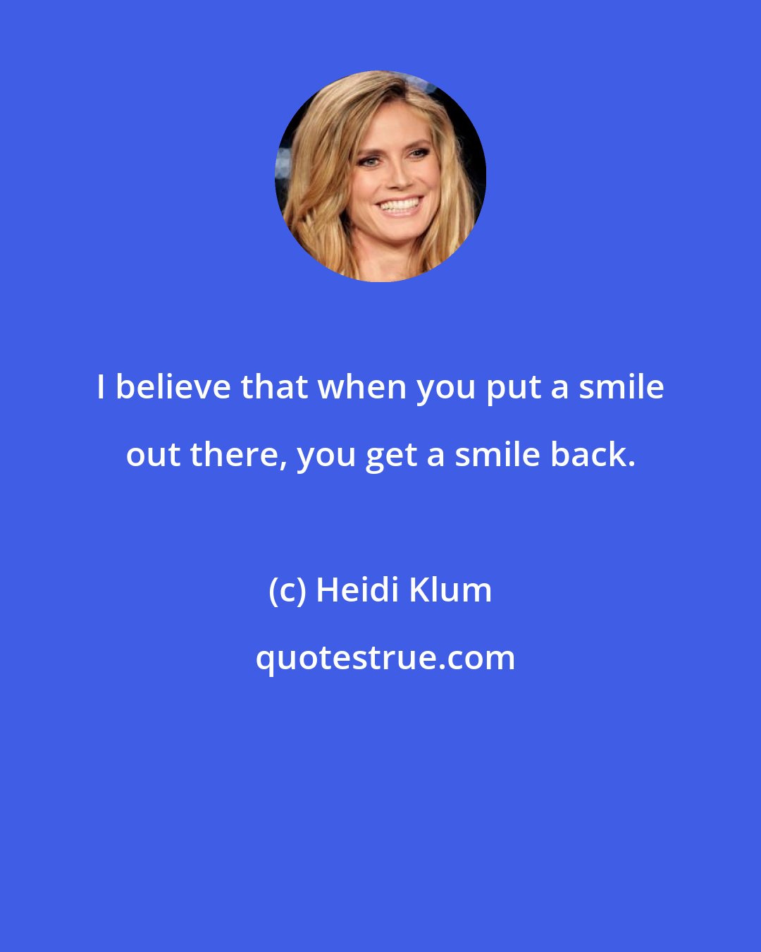 Heidi Klum: I believe that when you put a smile out there, you get a smile back.