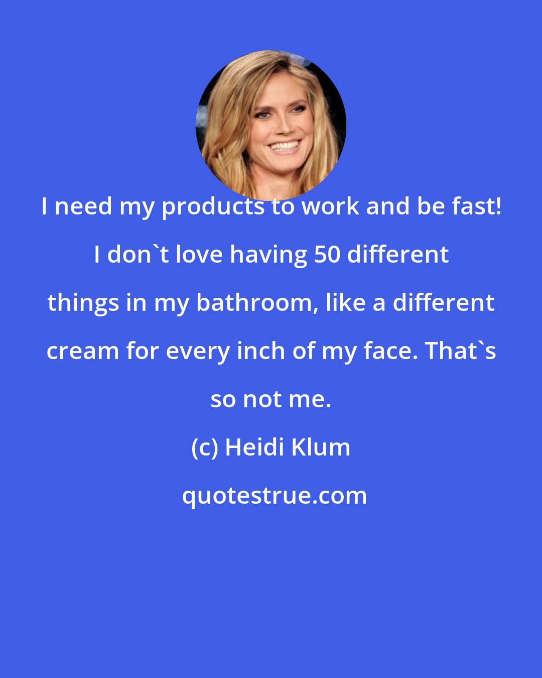 Heidi Klum: I need my products to work and be fast! I don't love having 50 different things in my bathroom, like a different cream for every inch of my face. That's so not me.