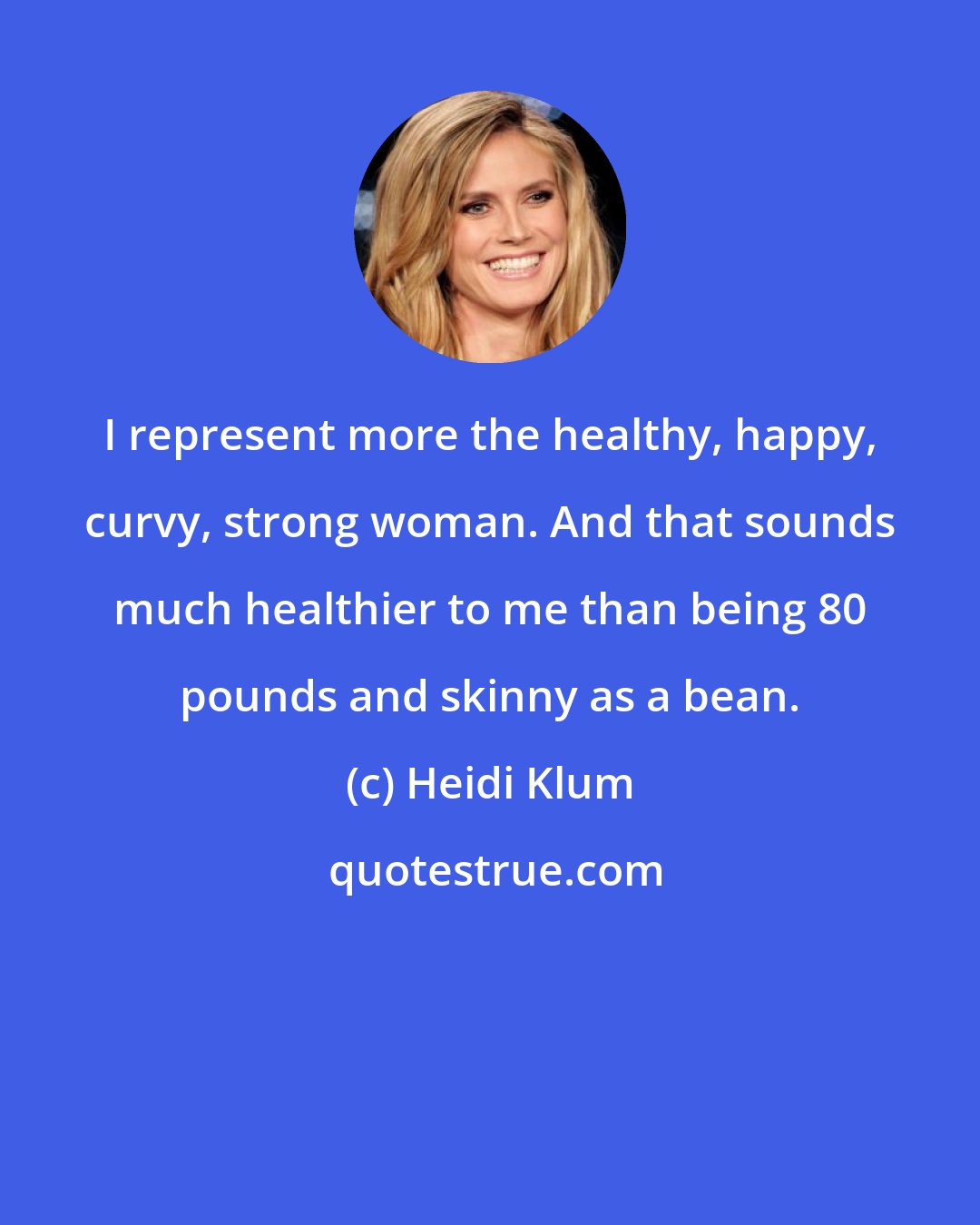 Heidi Klum: I represent more the healthy, happy, curvy, strong woman. And that sounds much healthier to me than being 80 pounds and skinny as a bean.