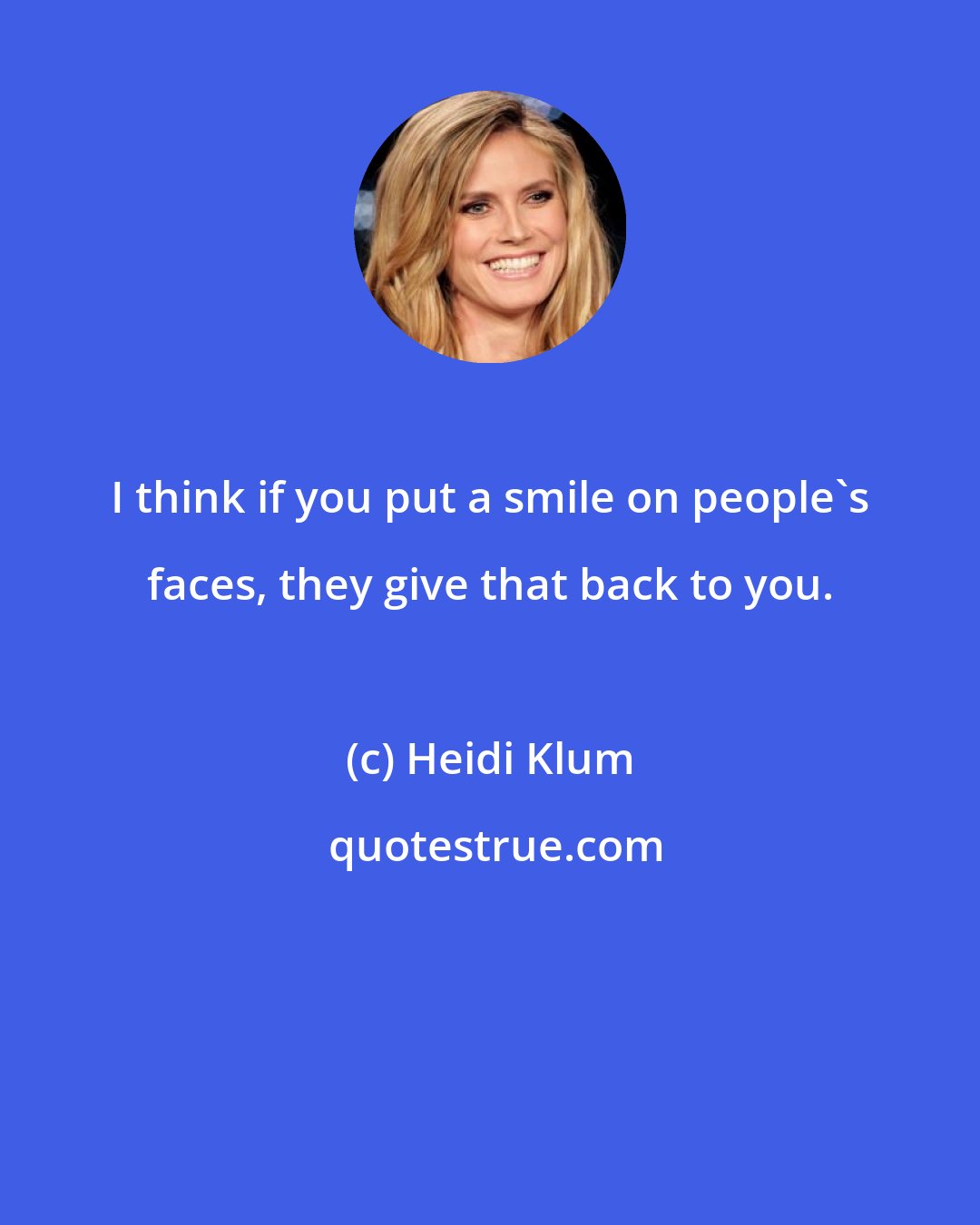 Heidi Klum: I think if you put a smile on people's faces, they give that back to you.