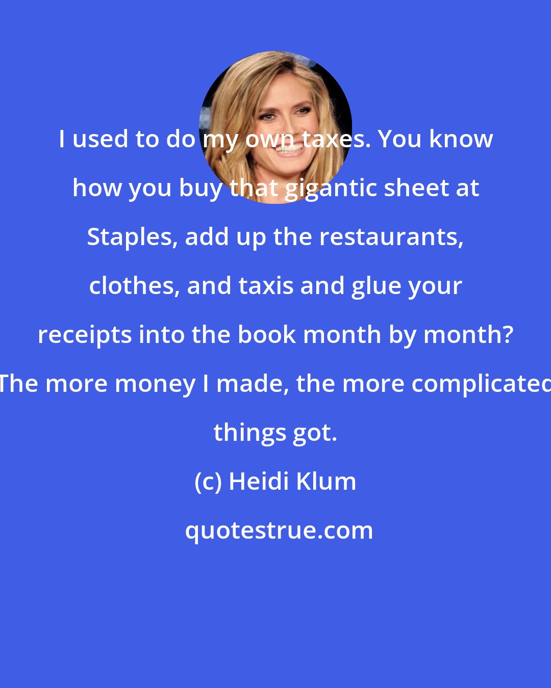 Heidi Klum: I used to do my own taxes. You know how you buy that gigantic sheet at Staples, add up the restaurants, clothes, and taxis and glue your receipts into the book month by month? The more money I made, the more complicated things got.