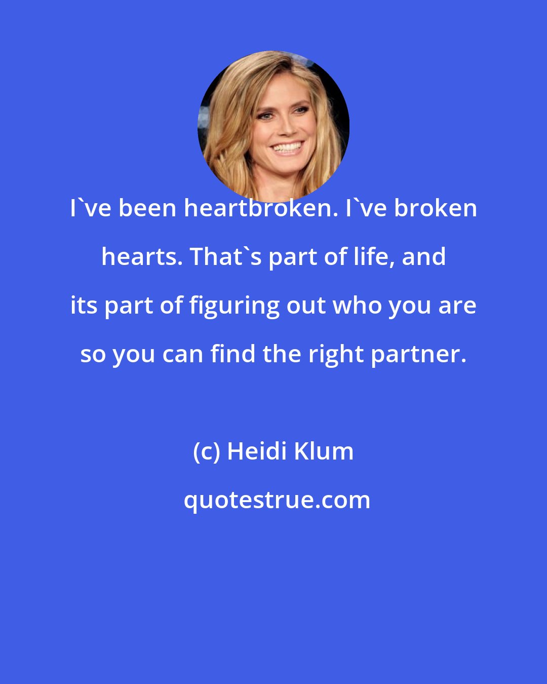 Heidi Klum: I've been heartbroken. I've broken hearts. That's part of life, and its part of figuring out who you are so you can find the right partner.