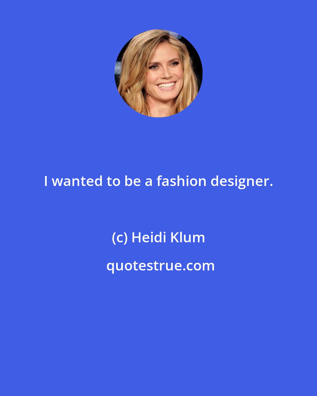 Heidi Klum: I wanted to be a fashion designer.