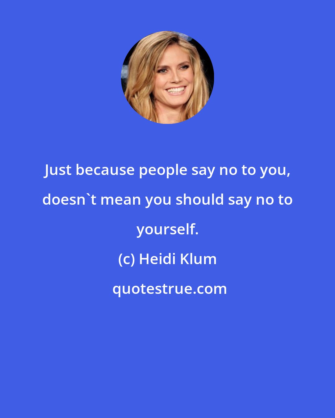 Heidi Klum: Just because people say no to you, doesn't mean you should say no to yourself.