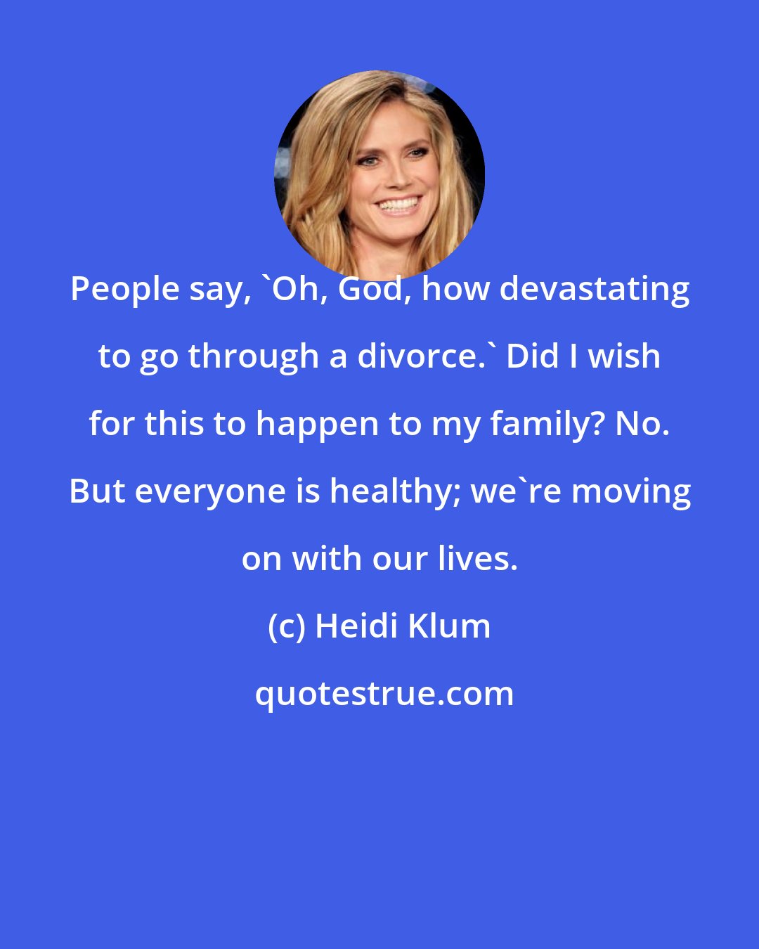 Heidi Klum: People say, 'Oh, God, how devastating to go through a divorce.' Did I wish for this to happen to my family? No. But everyone is healthy; we're moving on with our lives.