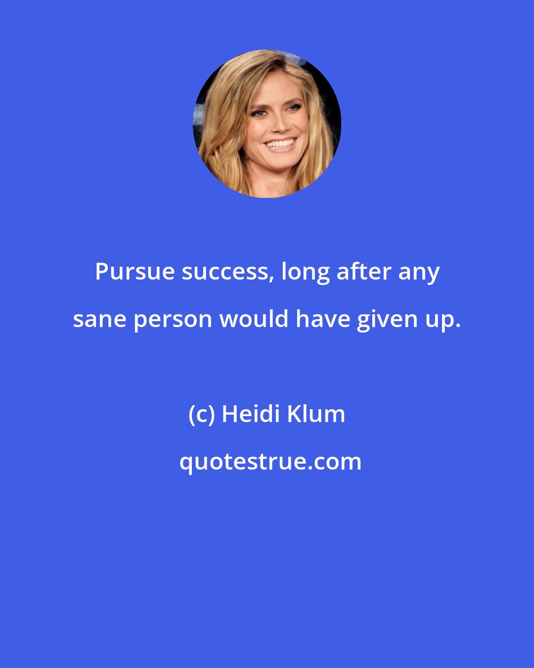 Heidi Klum: Pursue success, long after any sane person would have given up.