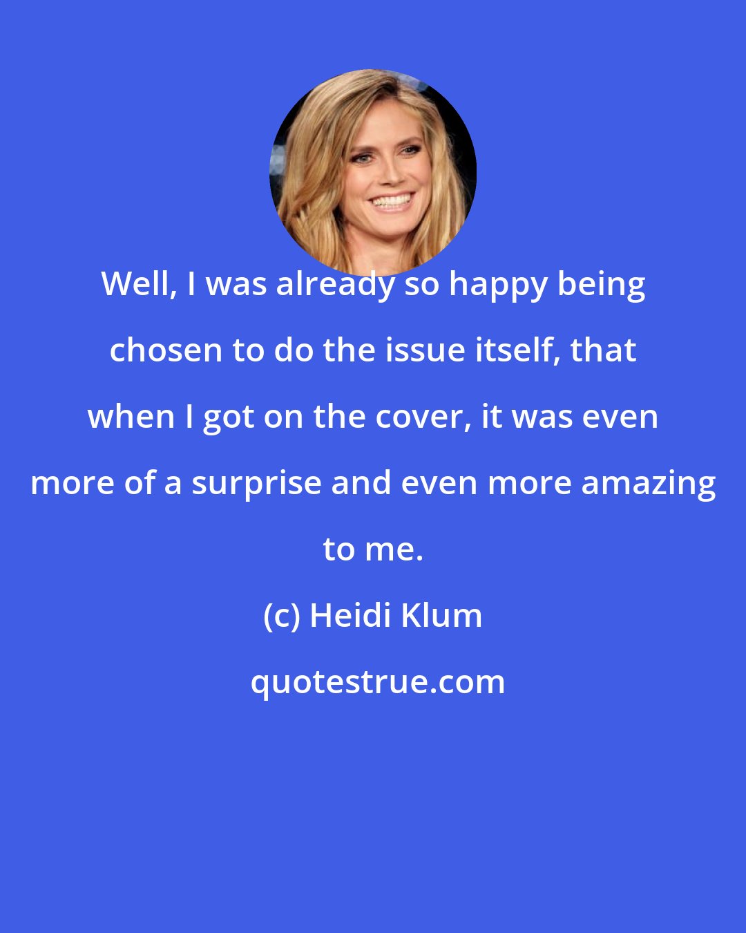 Heidi Klum: Well, I was already so happy being chosen to do the issue itself, that when I got on the cover, it was even more of a surprise and even more amazing to me.