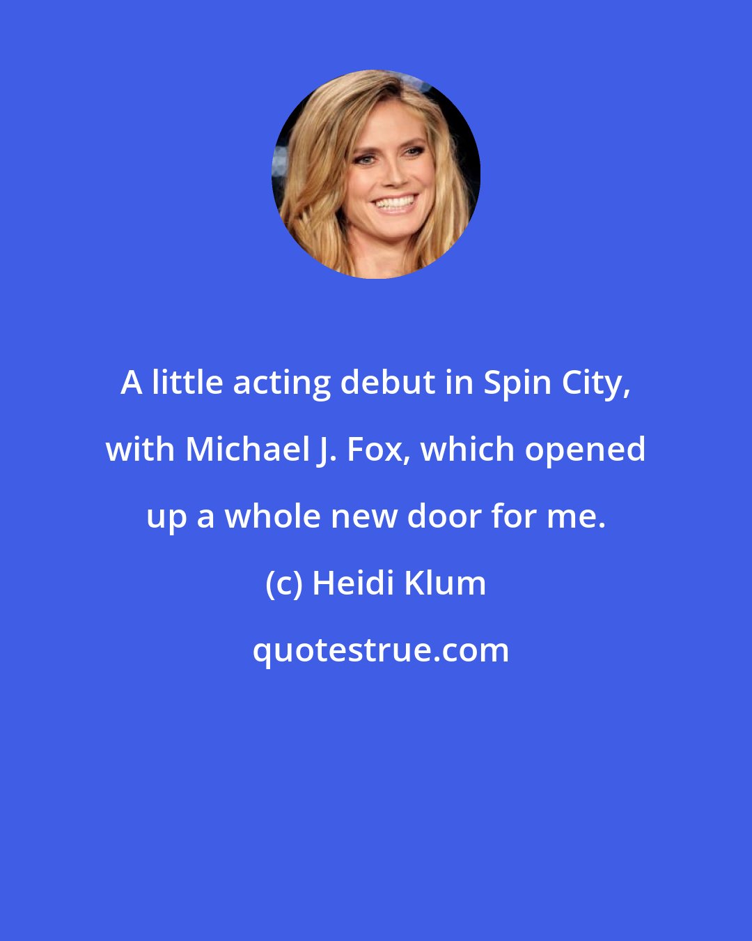 Heidi Klum: A little acting debut in Spin City, with Michael J. Fox, which opened up a whole new door for me.