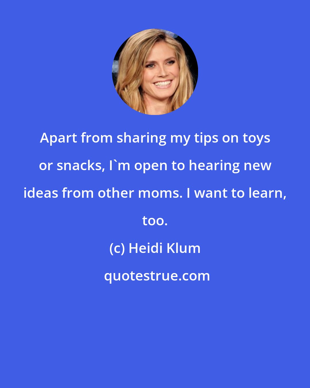 Heidi Klum: Apart from sharing my tips on toys or snacks, I'm open to hearing new ideas from other moms. I want to learn, too.