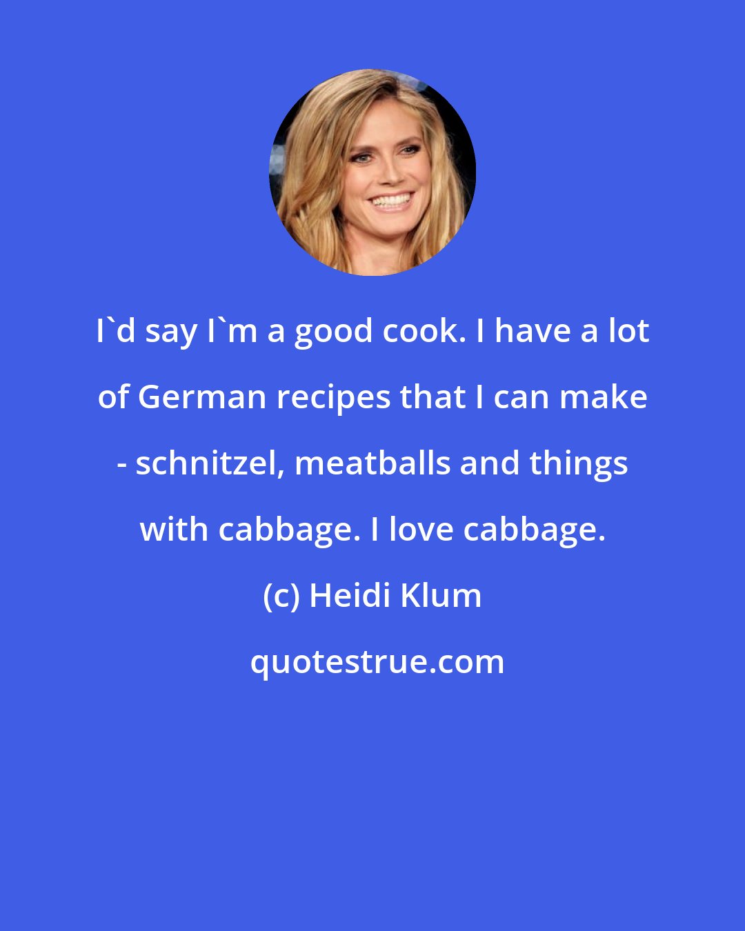 Heidi Klum: I'd say I'm a good cook. I have a lot of German recipes that I can make - schnitzel, meatballs and things with cabbage. I love cabbage.