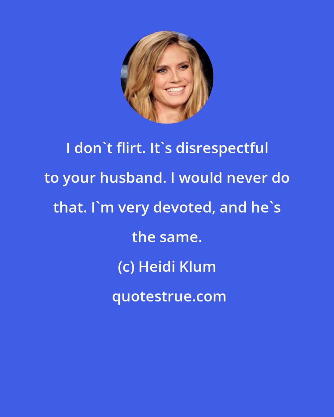 Heidi Klum: I don't flirt. It's disrespectful to your husband. I would never do that. I'm very devoted, and he's the same.