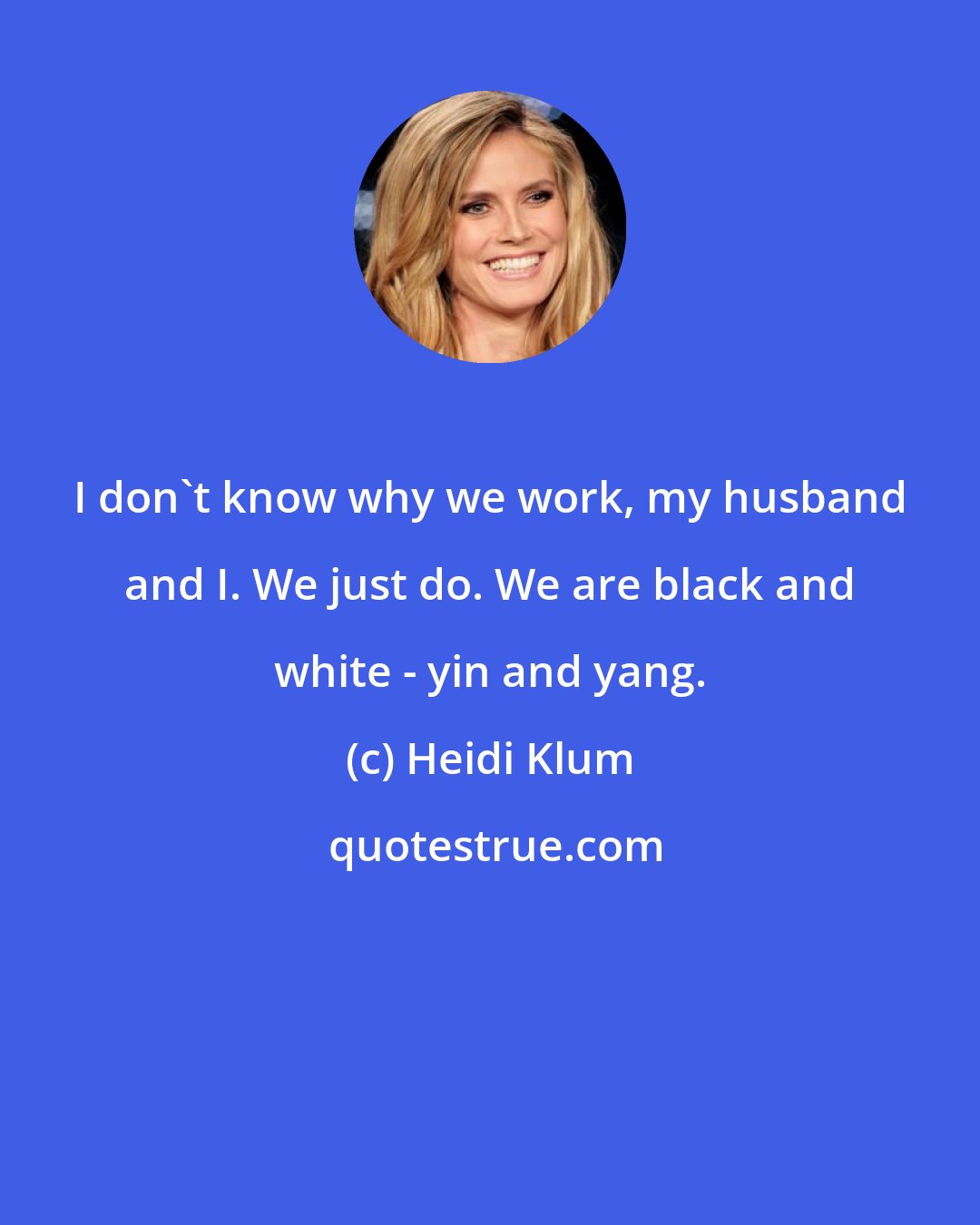 Heidi Klum: I don't know why we work, my husband and I. We just do. We are black and white - yin and yang.