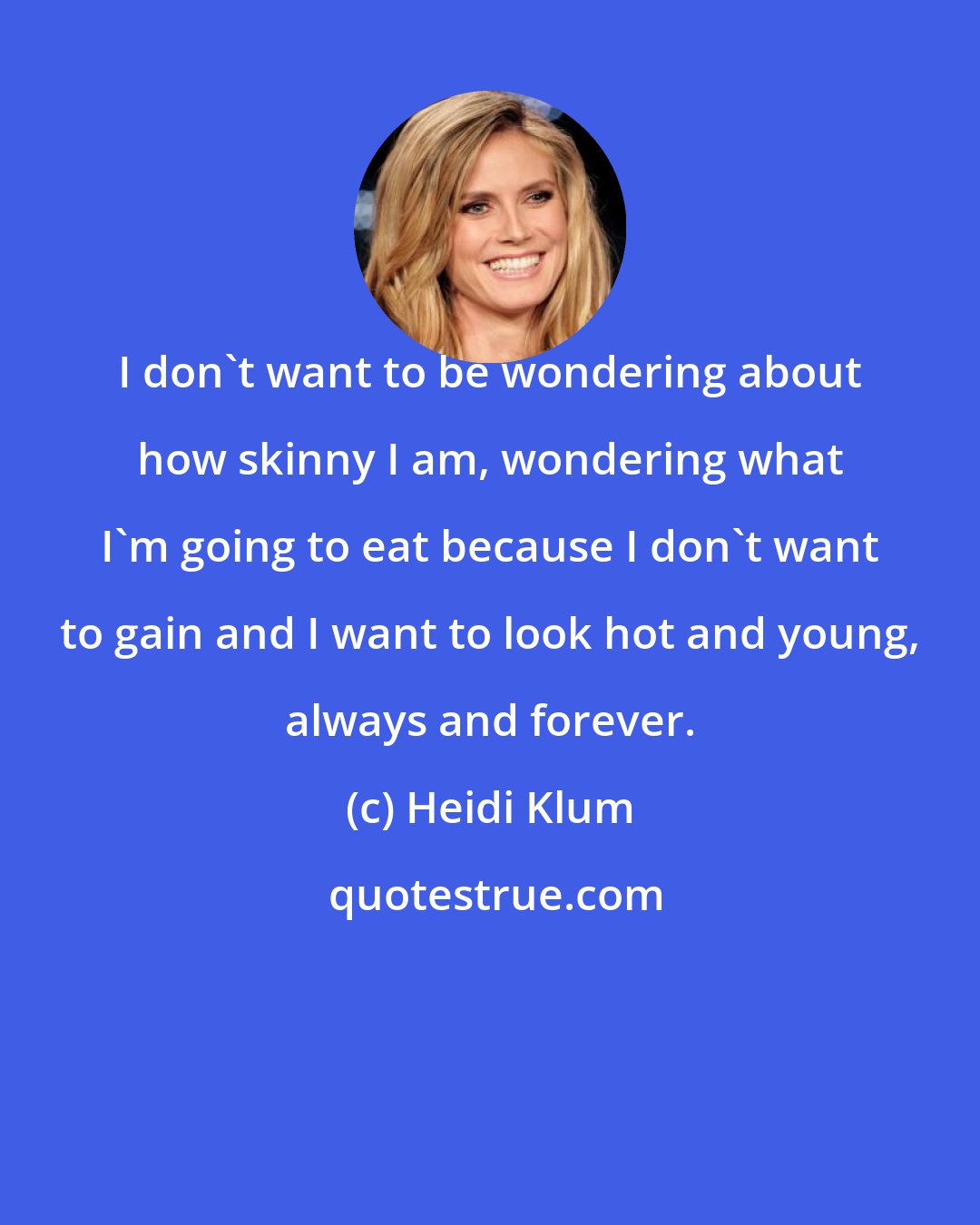 Heidi Klum: I don't want to be wondering about how skinny I am, wondering what I'm going to eat because I don't want to gain and I want to look hot and young, always and forever.