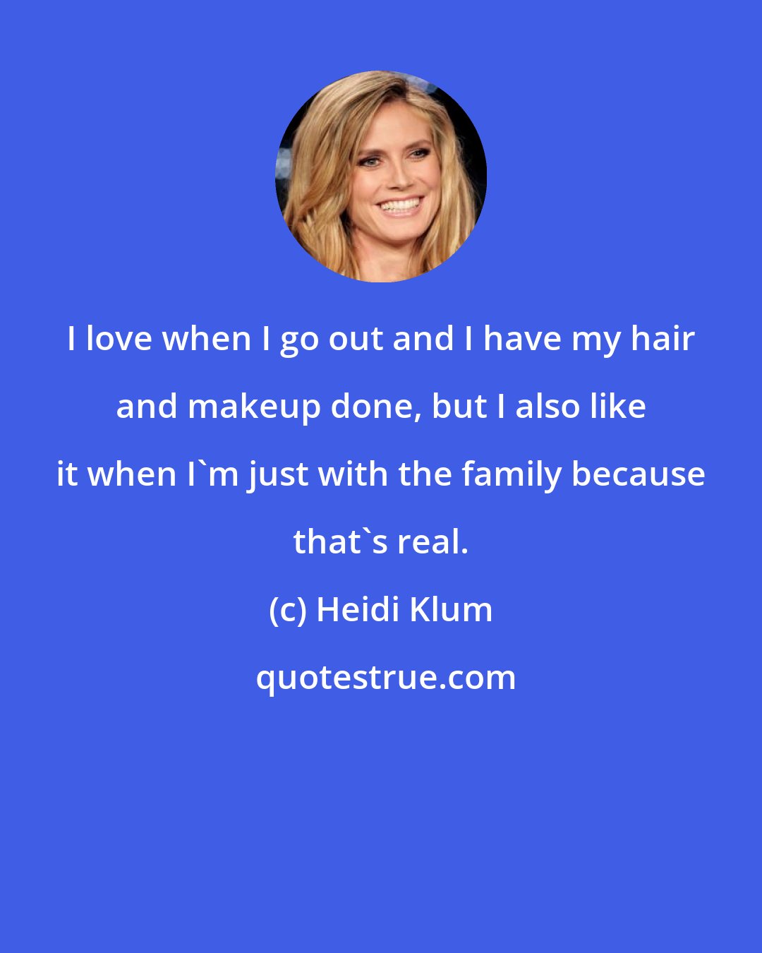 Heidi Klum: I love when I go out and I have my hair and makeup done, but I also like it when I'm just with the family because that's real.