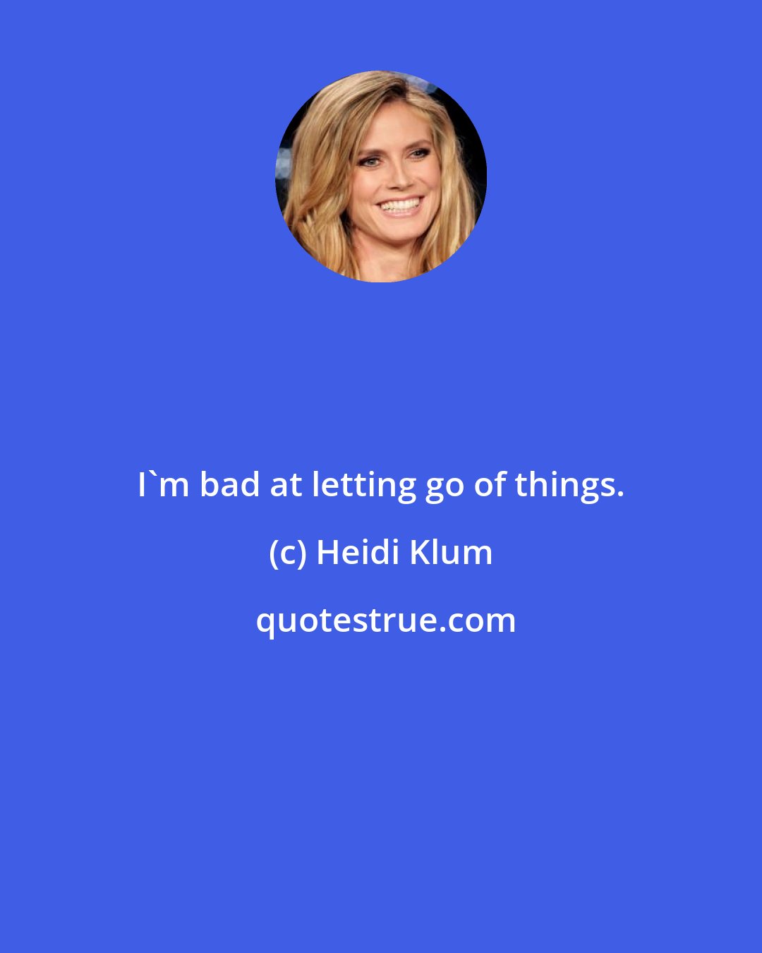 Heidi Klum: I'm bad at letting go of things.