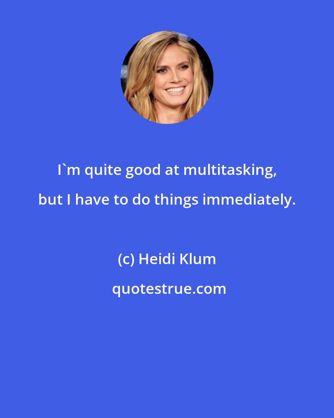 Heidi Klum: I'm quite good at multitasking, but I have to do things immediately.