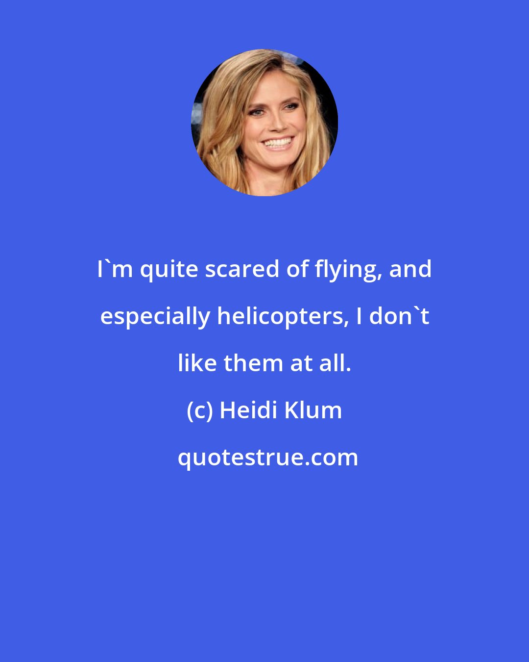 Heidi Klum: I'm quite scared of flying, and especially helicopters, I don't like them at all.