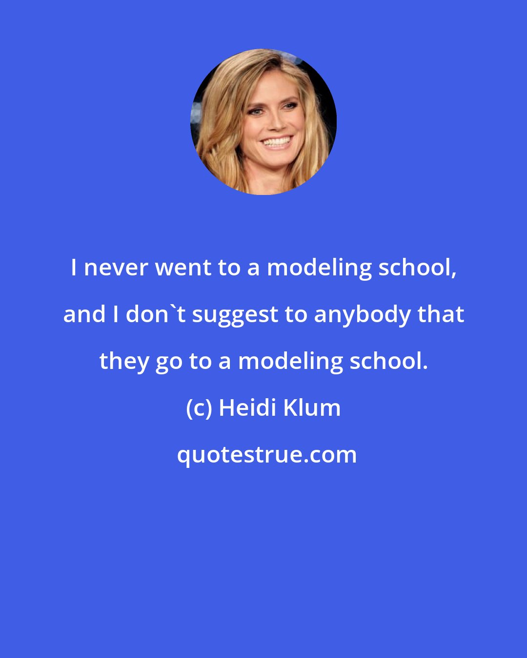 Heidi Klum: I never went to a modeling school, and I don't suggest to anybody that they go to a modeling school.