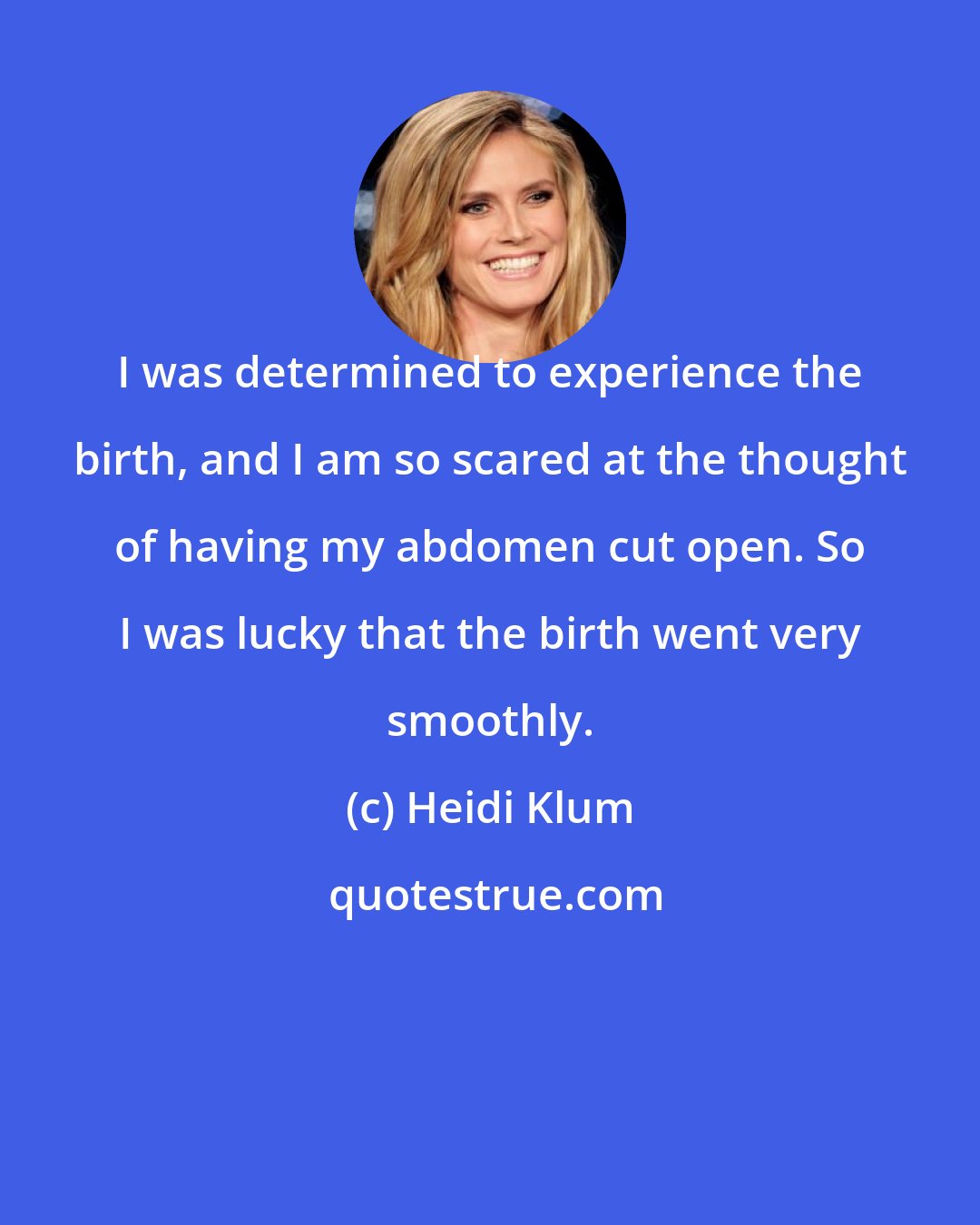 Heidi Klum: I was determined to experience the birth, and I am so scared at the thought of having my abdomen cut open. So I was lucky that the birth went very smoothly.