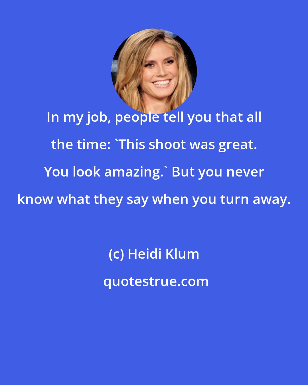 Heidi Klum: In my job, people tell you that all the time: 'This shoot was great. You look amazing.' But you never know what they say when you turn away.