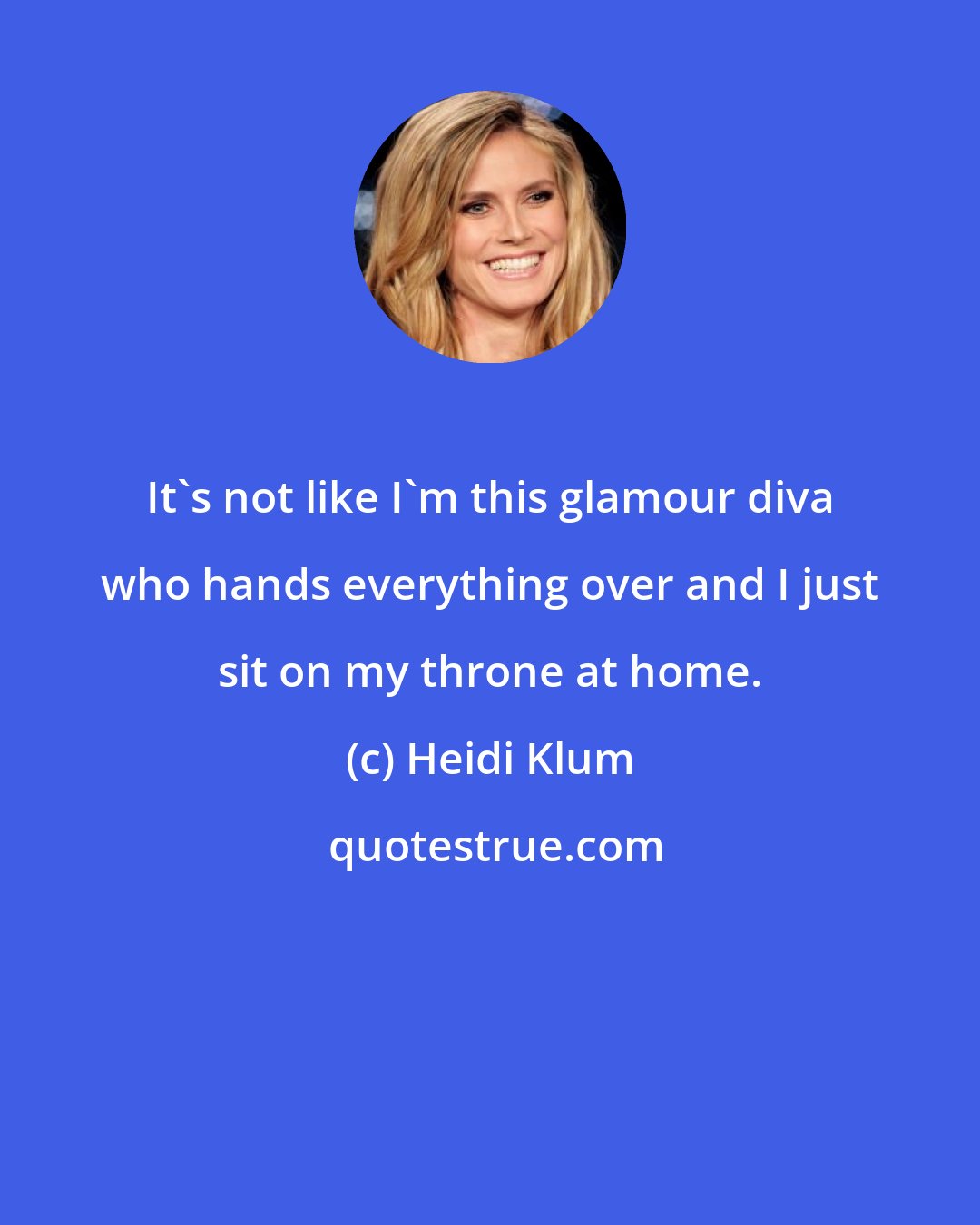 Heidi Klum: It's not like I'm this glamour diva who hands everything over and I just sit on my throne at home.