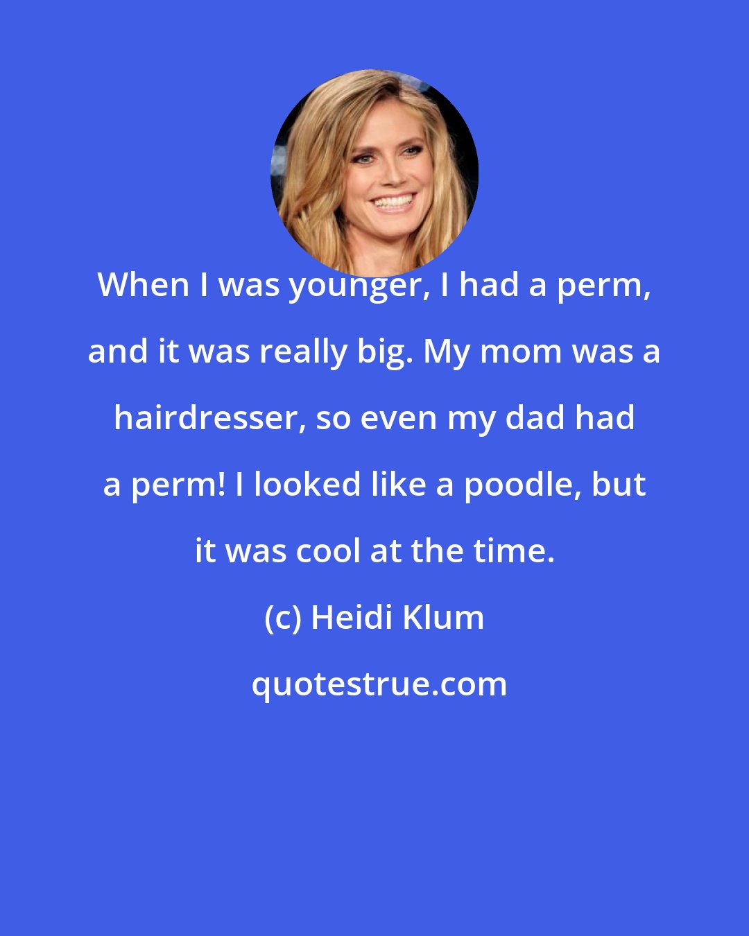 Heidi Klum: When I was younger, I had a perm, and it was really big. My mom was a hairdresser, so even my dad had a perm! I looked like a poodle, but it was cool at the time.