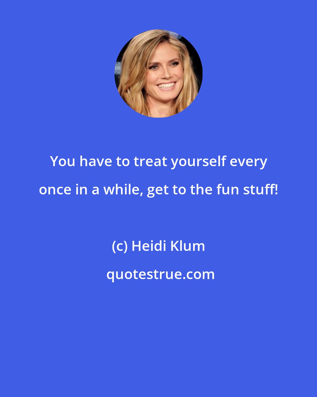 Heidi Klum: You have to treat yourself every once in a while, get to the fun stuff!