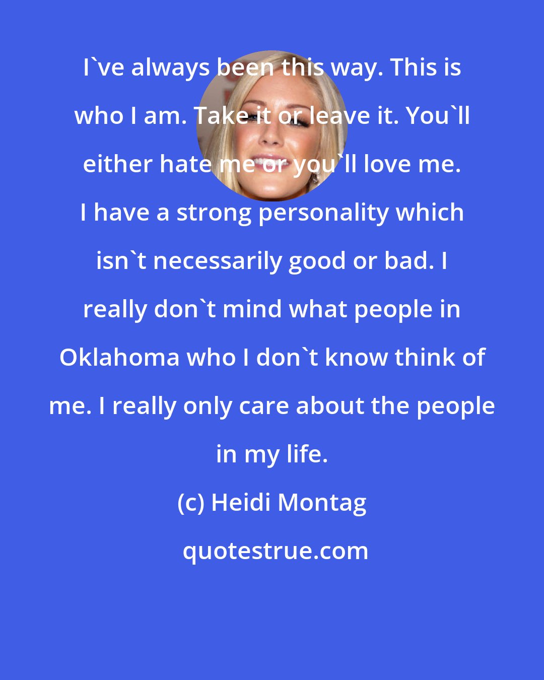 Heidi Montag: I've always been this way. This is who I am. Take it or leave it. You'll either hate me or you'll love me. I have a strong personality which isn't necessarily good or bad. I really don't mind what people in Oklahoma who I don't know think of me. I really only care about the people in my life.