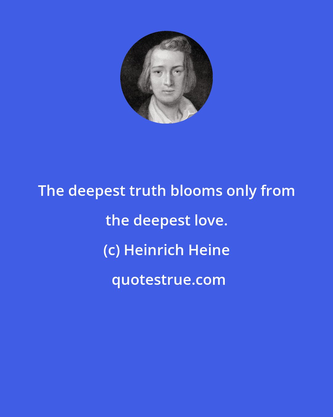 Heinrich Heine: The deepest truth blooms only from the deepest love.