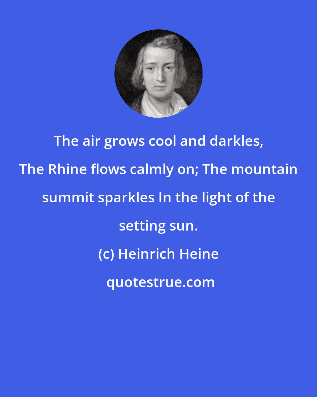 Heinrich Heine: The air grows cool and darkles, The Rhine flows calmly on; The mountain summit sparkles In the light of the setting sun.