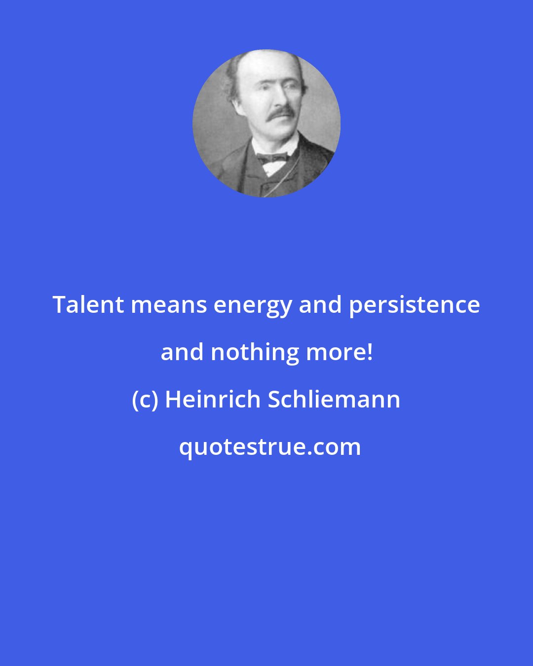 Heinrich Schliemann: Talent means energy and persistence and nothing more!