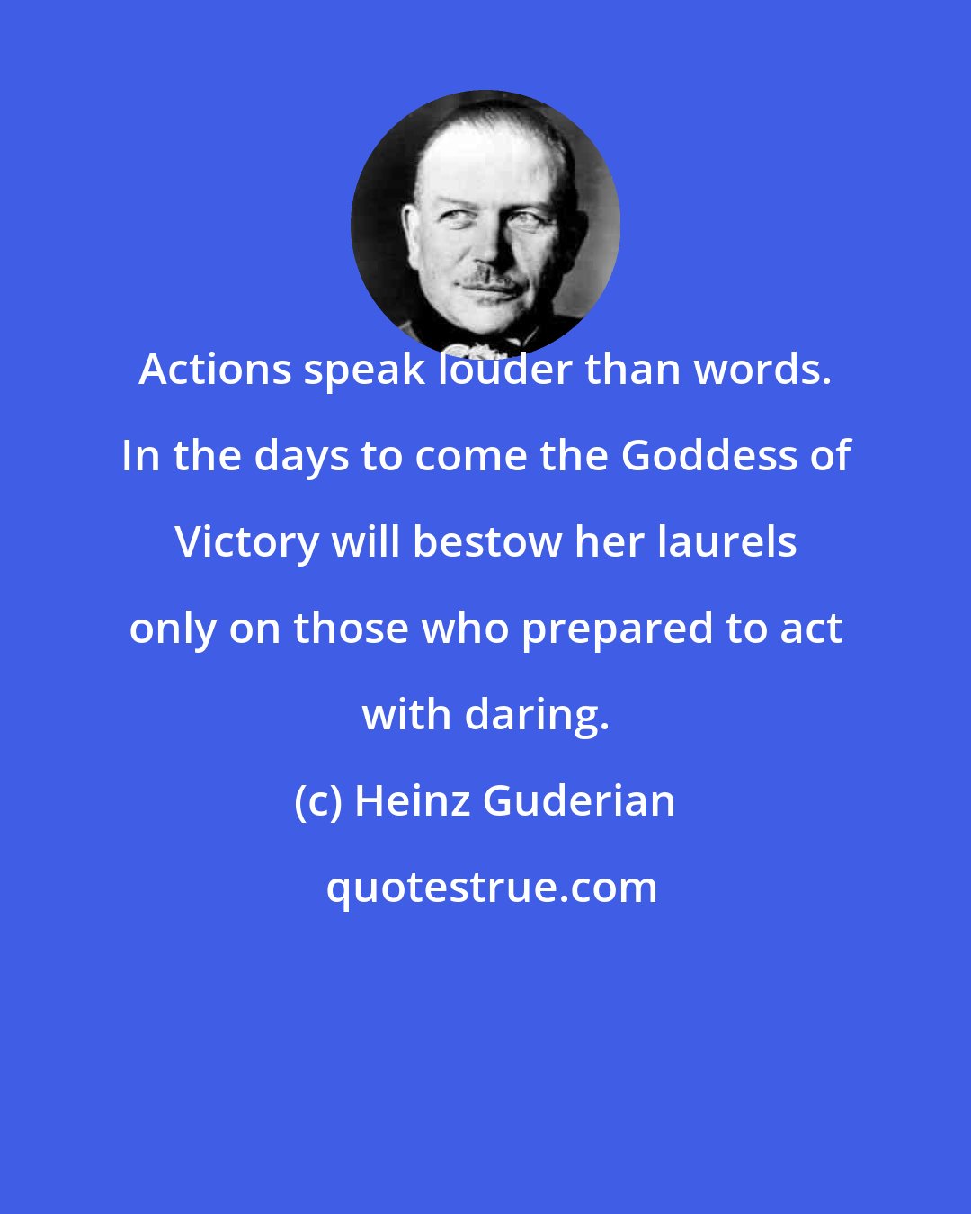 Heinz Guderian: Actions speak louder than words. In the days to come the Goddess of Victory will bestow her laurels only on those who prepared to act with daring.