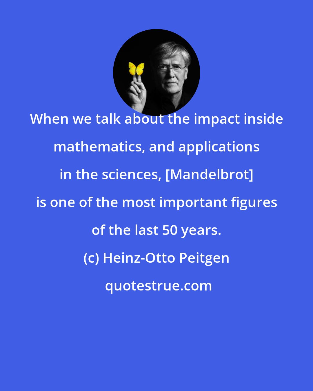 Heinz-Otto Peitgen: When we talk about the impact inside mathematics, and applications in the sciences, [Mandelbrot] is one of the most important figures of the last 50 years.