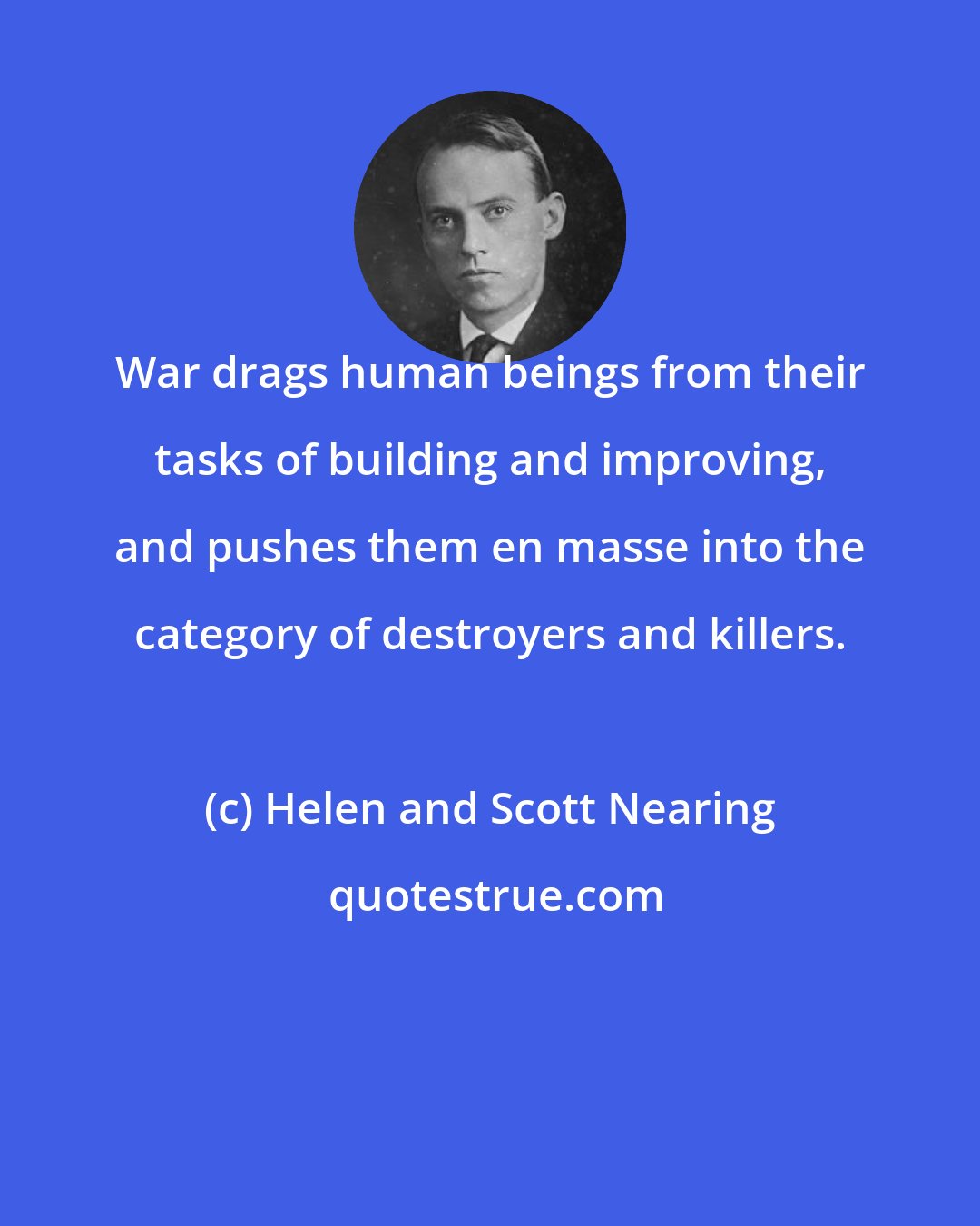 Helen and Scott Nearing: War drags human beings from their tasks of building and improving, and pushes them en masse into the category of destroyers and killers.