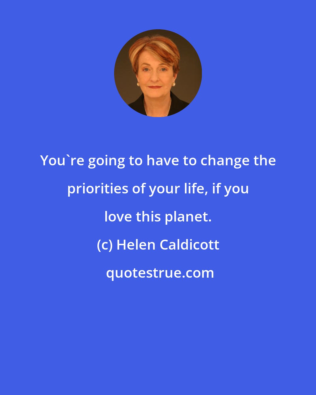 Helen Caldicott: You're going to have to change the priorities of your life, if you love this planet.