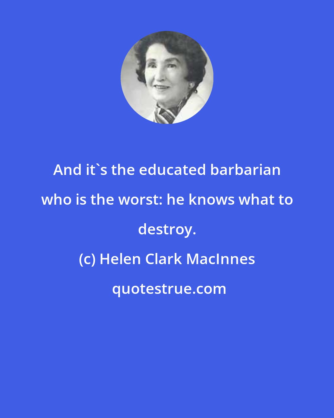 Helen Clark MacInnes: And it's the educated barbarian who is the worst: he knows what to destroy.