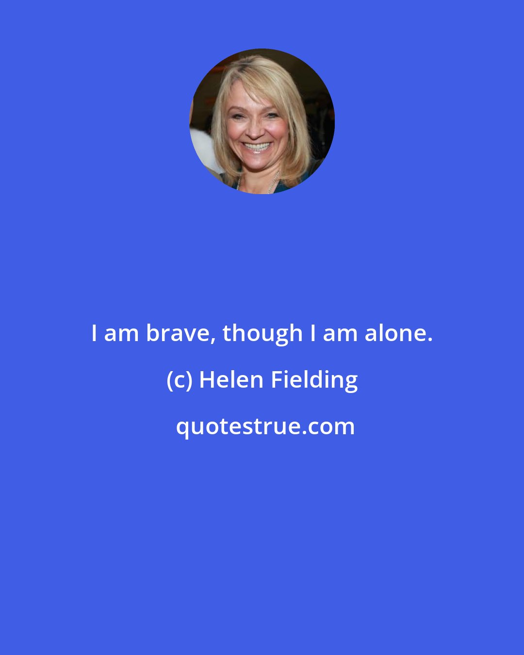 Helen Fielding: I am brave, though I am alone.