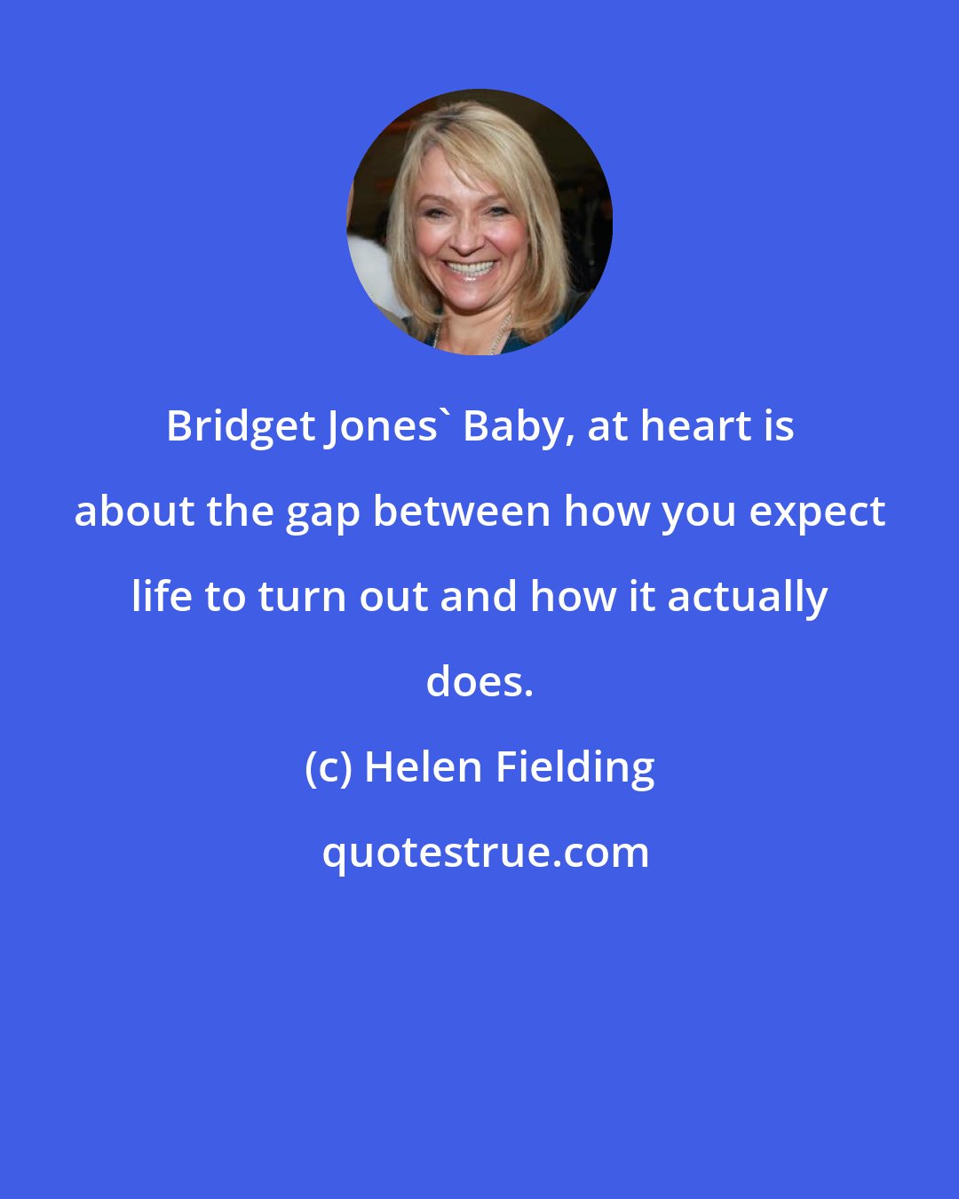 Helen Fielding: Bridget Jones' Baby, at heart is about the gap between how you expect life to turn out and how it actually does.