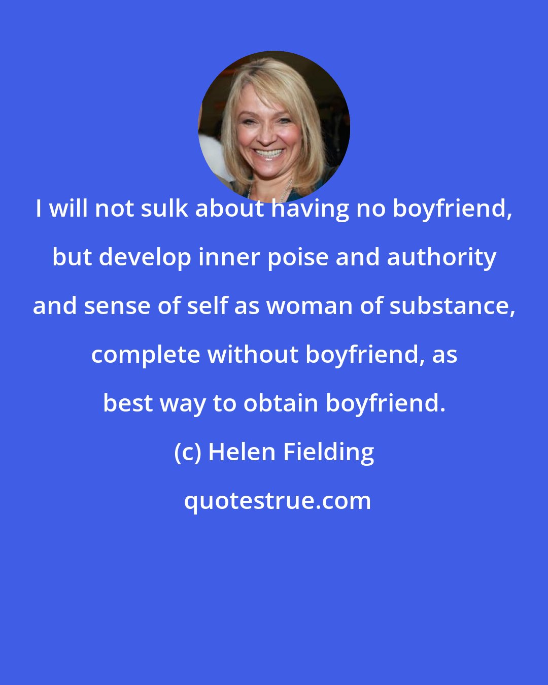 Helen Fielding: I will not sulk about having no boyfriend, but develop inner poise and authority and sense of self as woman of substance, complete without boyfriend, as best way to obtain boyfriend.