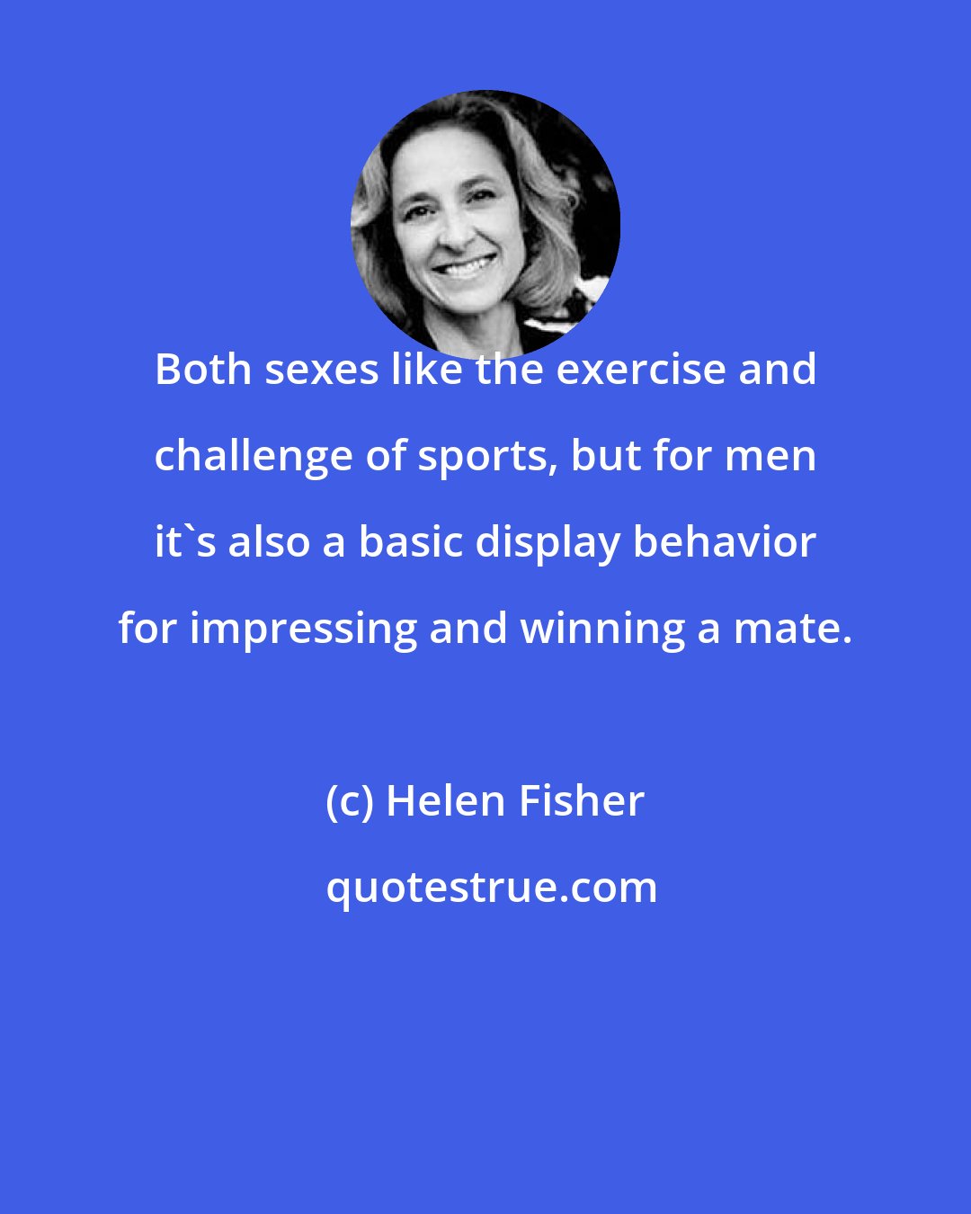 Helen Fisher: Both sexes like the exercise and challenge of sports, but for men it's also a basic display behavior for impressing and winning a mate.