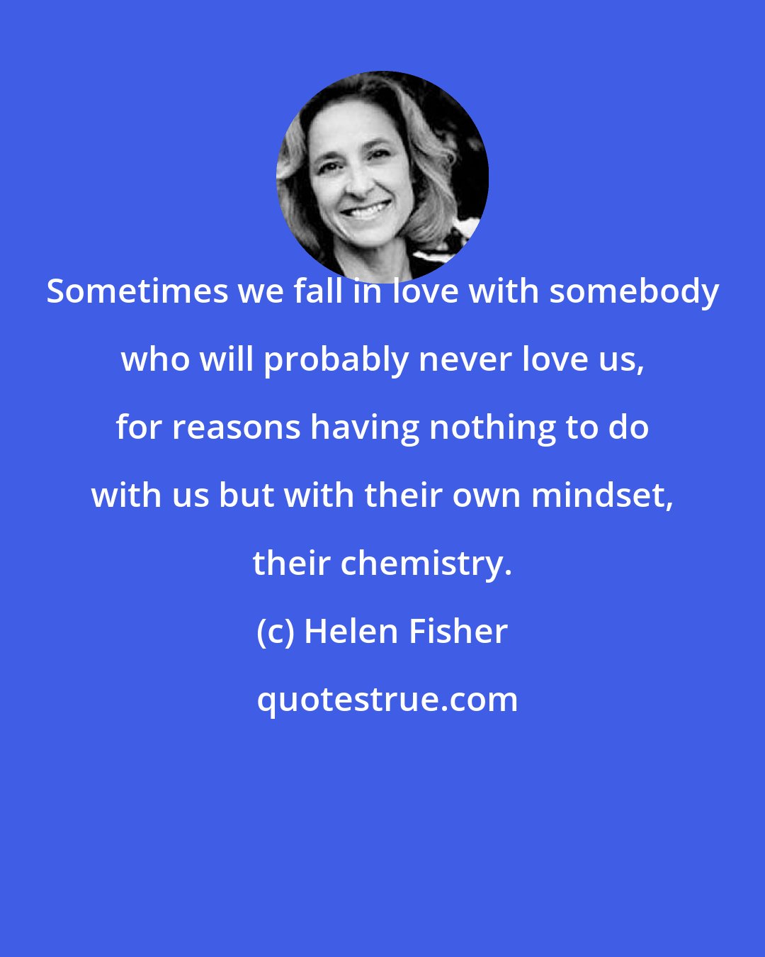 Helen Fisher: Sometimes we fall in love with somebody who will probably never love us, for reasons having nothing to do with us but with their own mindset, their chemistry.