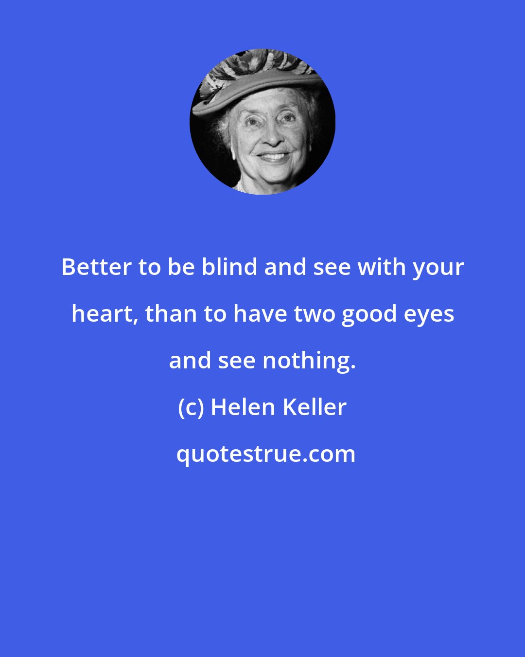 Helen Keller: Better to be blind and see with your heart, than to have two good eyes and see nothing.