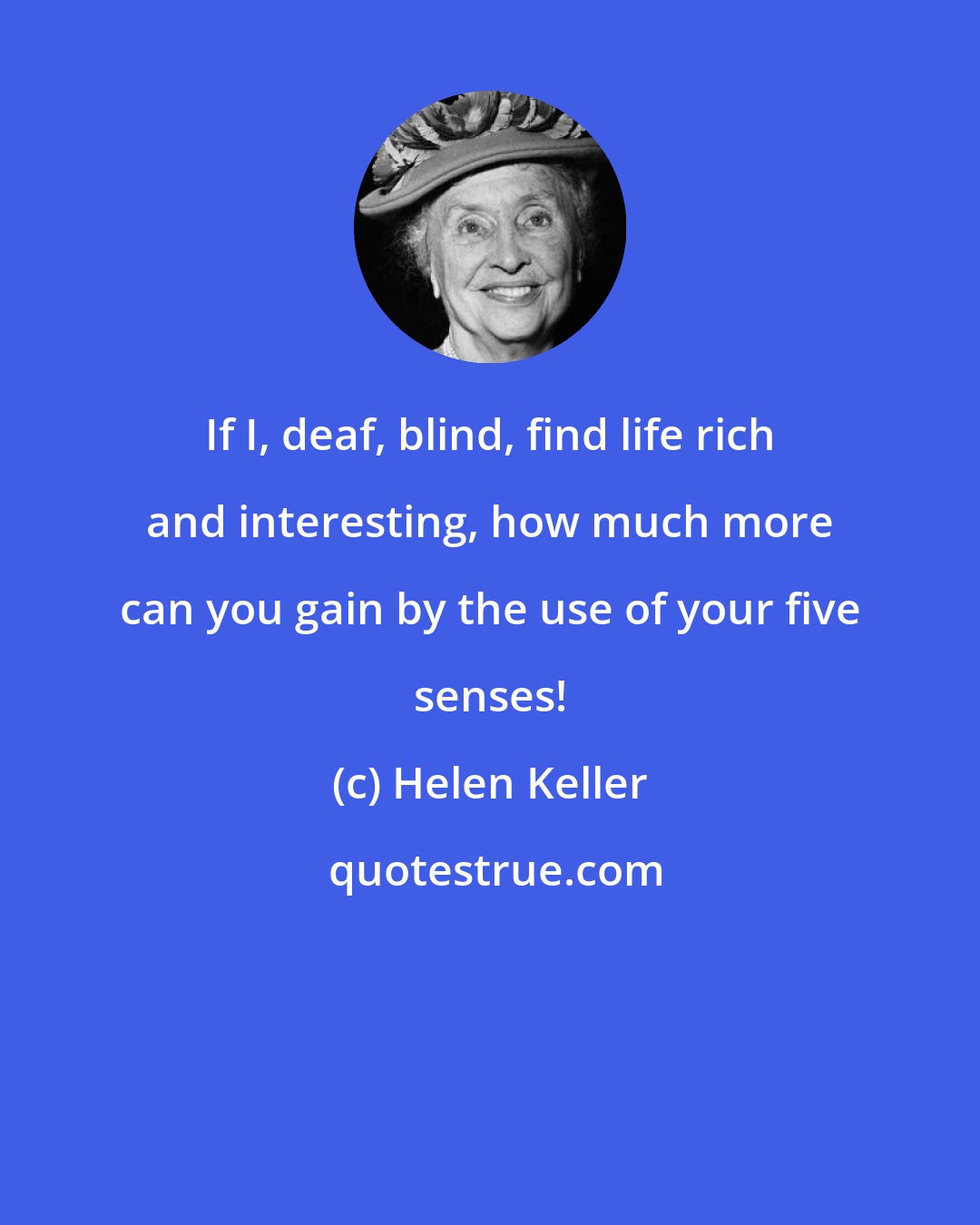 Helen Keller: If I, deaf, blind, find life rich and interesting, how much more can you gain by the use of your five senses!