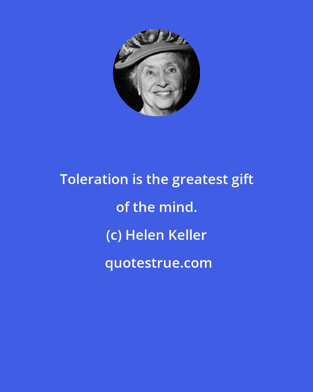 Helen Keller: Toleration is the greatest gift of the mind.