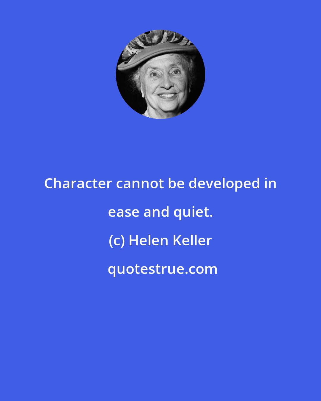 Helen Keller: Character cannot be developed in ease and quiet.