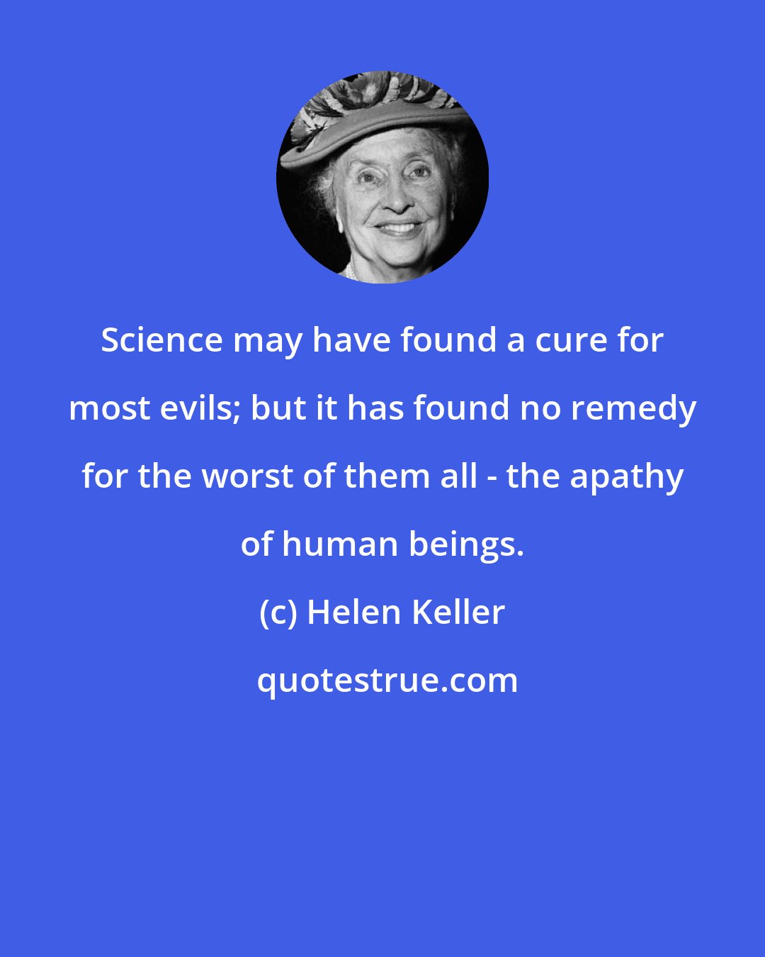 Helen Keller: Science may have found a cure for most evils; but it has found no remedy for the worst of them all - the apathy of human beings.