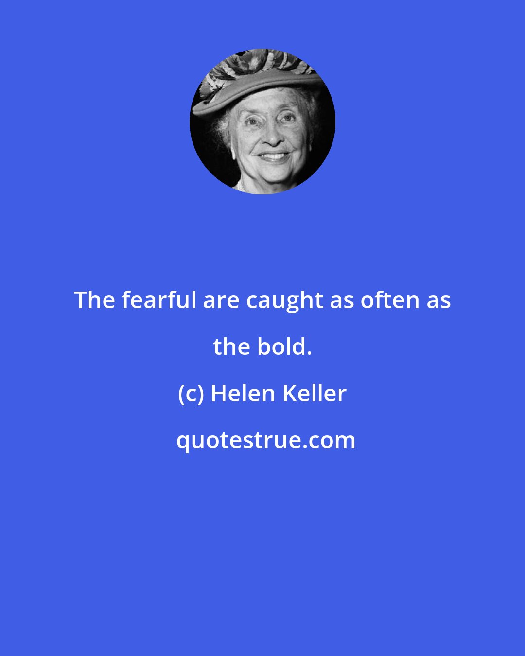 Helen Keller: The fearful are caught as often as the bold.