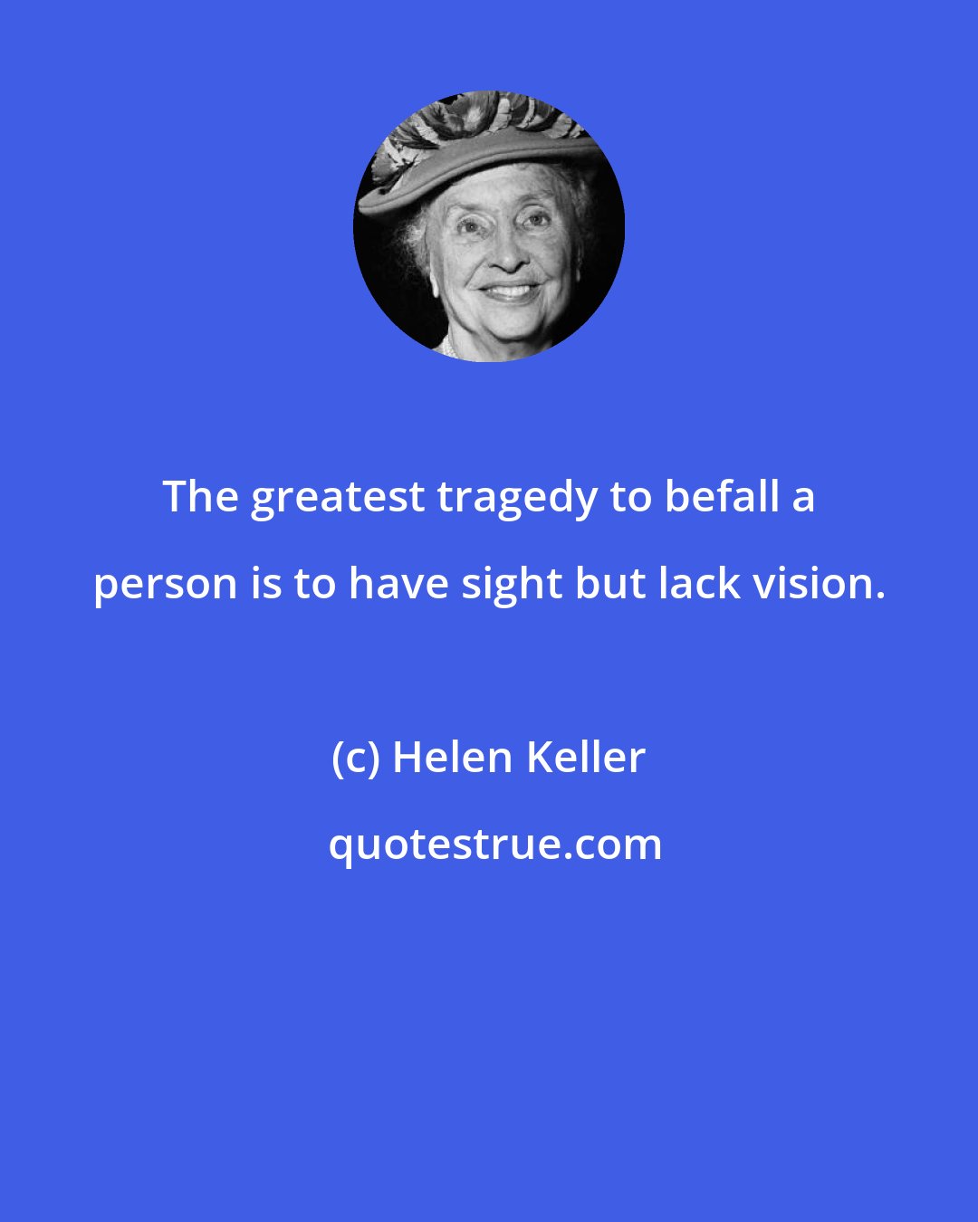 Helen Keller: The greatest tragedy to befall a person is to have sight but lack vision.